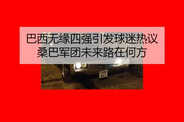 巴西无缘四强引发球迷热议 桑巴军团未来路在何方