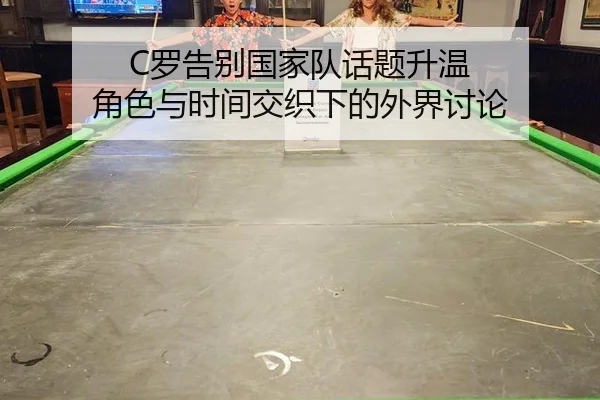 C罗告别国家队话题升温 角色与时间交织下的外界讨论